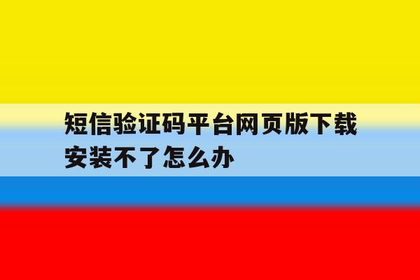 包含短信验证码平台网页版下载安装不了怎么办的词条 包含短信验证码平台网页版下载安装不了怎么办的词条