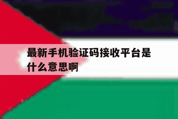 包含最新手机验证码接收平台是什么意思啊的词条 包含最新手机验证码接收平台是什么意思啊的词条
