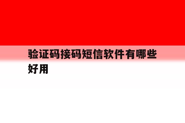 验证码接码短信软件有哪些好用 验证码接码短信软件有哪些好用
