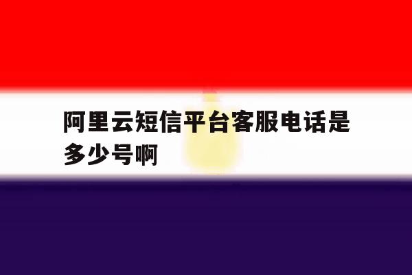 阿里云短信平台客服电话是多少号啊的简单介绍 阿里云短信平台客服电话是多少号啊的简单介绍