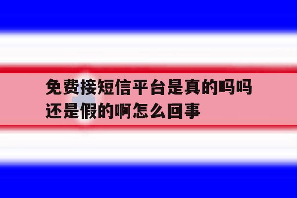 免费接短信平台是真的吗吗还是假的啊怎么回事的简单介绍 免费接短信平台是真的吗吗还是假的啊怎么回事的简单介绍