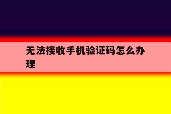 无法接收手机验证码怎么办理 无法接收手机验证码怎么办理