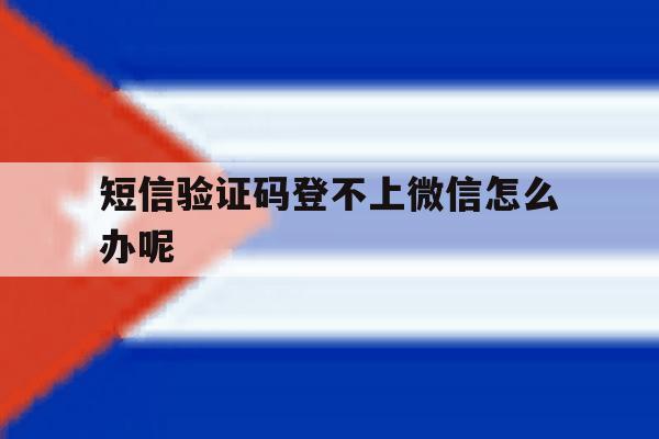短信验证码登不上微信怎么办呢 短信验证码登不上微信怎么办呢