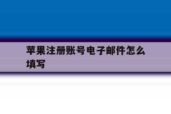 苹果注册账号电子邮件怎么填写 苹果注册账号电子邮件怎么填写