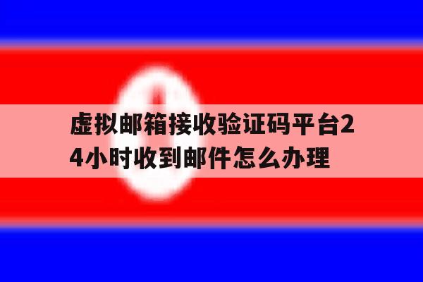 虚拟邮箱接收验证码平台24小时收到邮件怎么办理的简单介绍 虚拟邮箱接收验证码平台24小时收到邮件怎么办理的简单介绍