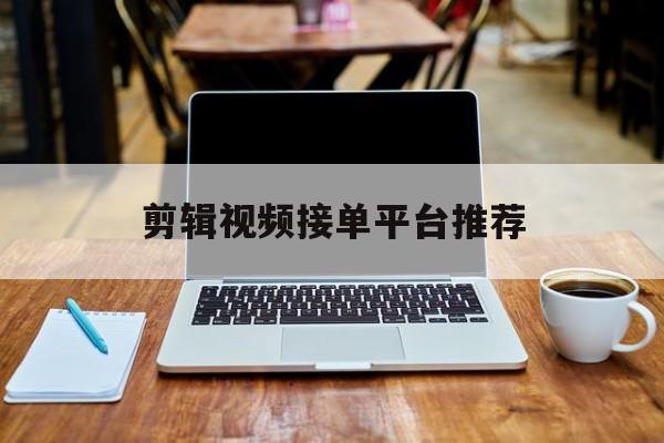 剪辑视频接单平台推荐 剪辑视频接单平台推荐