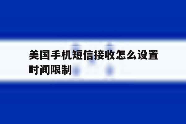 美国手机短信接收怎么设置时间限制 美国手机短信接收怎么设置时间限制