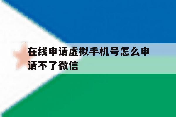 在线申请虚拟手机号怎么申请不了微信 在线申请虚拟手机号怎么申请不了微信