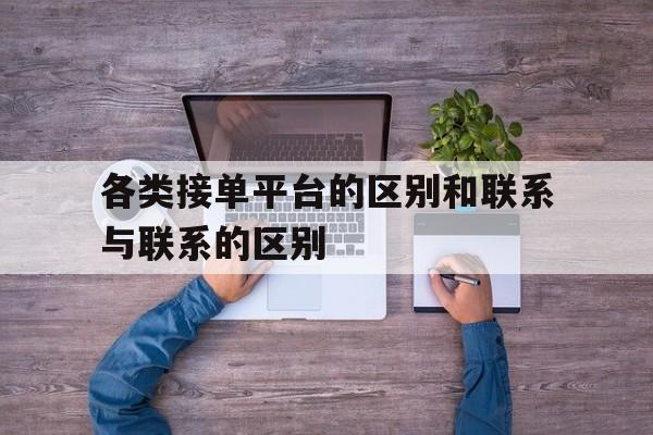 各类接单平台的区别和联系与联系的区别 各类接单平台的区别和联系与联系的区别