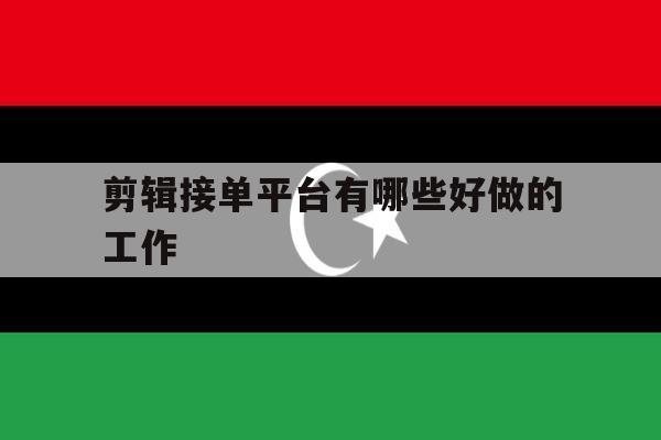 剪辑接单平台有哪些好做的工作 剪辑接单平台有哪些好做的工作