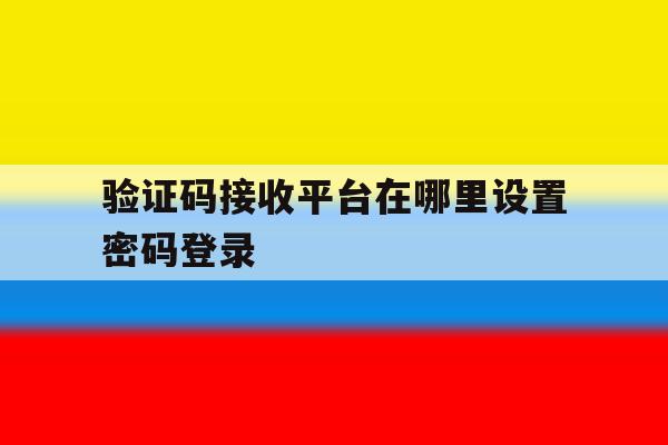 验证码接收平台在哪里设置密码登录 验证码接收平台在哪里设置密码登录
