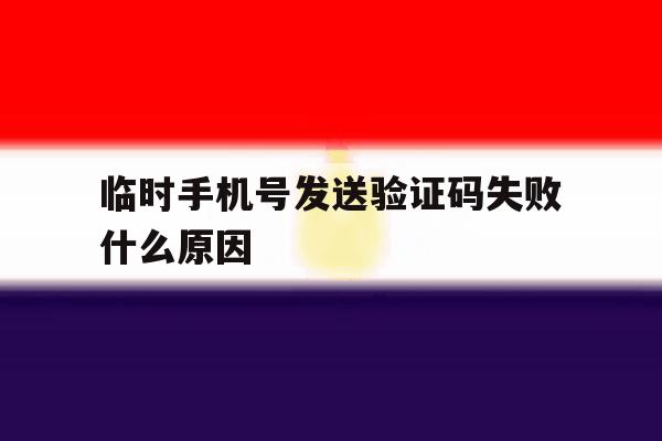 临时手机号发送验证码失败什么原因 临时手机号发送验证码失败什么原因