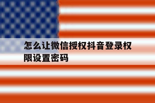 怎么让微信授权抖音登录权限设置密码