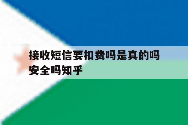 接收短信要扣费吗是真的吗安全吗知乎 接收短信要扣费吗是真的吗安全吗知乎