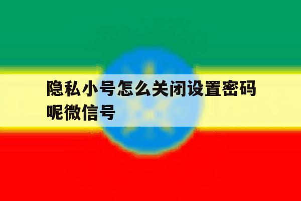 隐私小号怎么关闭设置密码呢微信号 隐私小号怎么关闭设置密码呢微信号