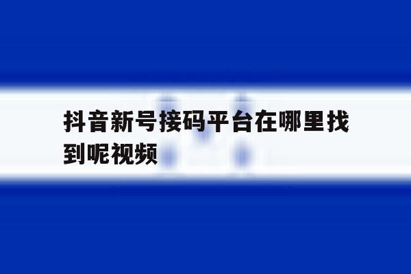 抖音新号接码平台在哪里找到呢视频 抖音新号接码平台在哪里找到呢视频