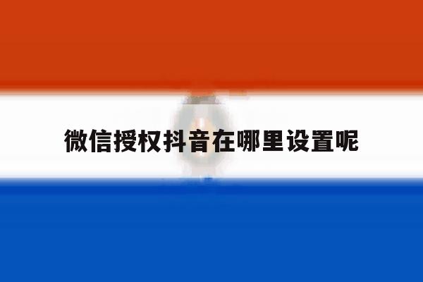 微信授权抖音在哪里设置呢 微信授权抖音在哪里设置呢