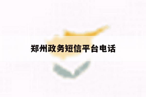 郑州政务短信平台电话 郑州政务短信平台电话