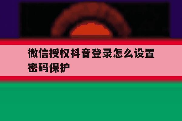 微信授权抖音登录怎么设置密码保护 微信授权抖音登录怎么设置密码保护