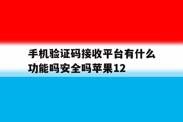 关于手机验证码接收平台有什么功能吗安全吗苹果12的信息 关于手机验证码接收平台有什么功能吗安全吗苹果12的信息