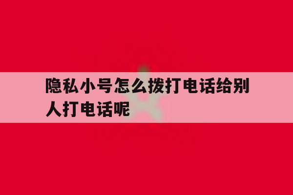 关于隐私小号怎么拨打电话给别人打电话呢的信息 关于隐私小号怎么拨打电话给别人打电话呢的信息