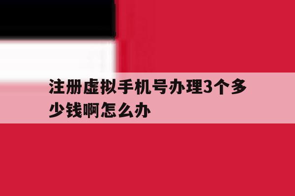 注册虚拟手机号办理3个多少钱啊怎么办 注册虚拟手机号办理3个多少钱啊怎么办