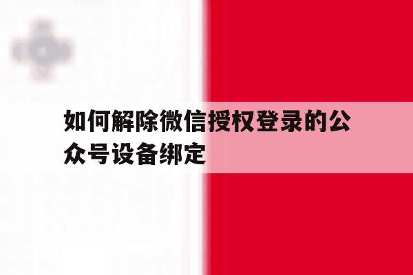如何解除微信授权登录的公众号设备绑定 如何解除微信授权登录的公众号设备绑定