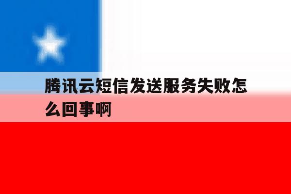 腾讯云短信发送服务失败怎么回事啊 腾讯云短信发送服务失败怎么回事啊