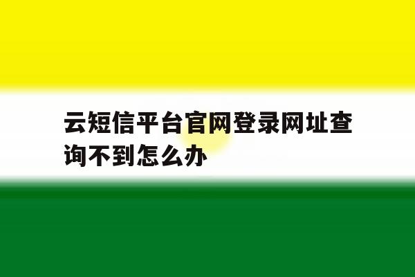 包含云短信平台官网登录网址查询不到怎么办的词条 包含云短信平台官网登录网址查询不到怎么办的词条