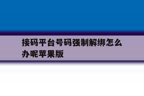 关于接码平台号码强制解绑怎么办呢苹果版的信息 关于接码平台号码强制解绑怎么办呢苹果版的信息