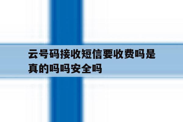 云号码接收短信要收费吗是真的吗吗安全吗的简单介绍 云号码接收短信要收费吗是真的吗吗安全吗的简单介绍