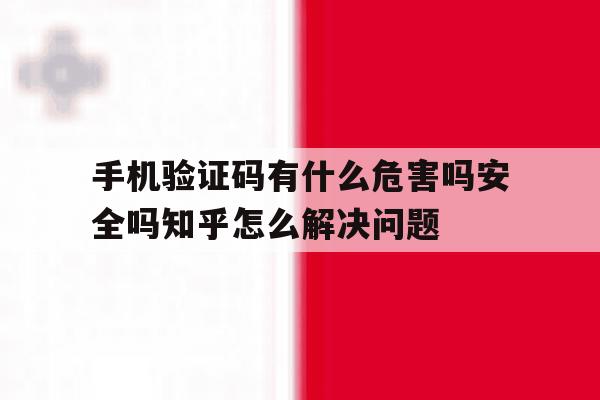 包含手机验证码有什么危害吗安全吗知乎怎么解决问题的词条 包含手机验证码有什么危害吗安全吗知乎怎么解决问题的词条