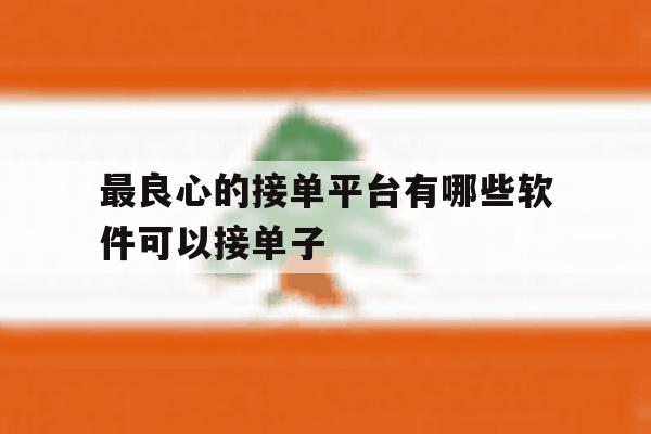 关于最良心的接单平台有哪些软件可以接单子的信息 关于最良心的接单平台有哪些软件可以接单子的信息